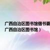 广西自治区图书馆借书要钱吗（广西自治区图书馆）