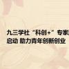 九三学社“科创+”专家服务团启动 助力青年创新创业