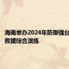 海南举办2024年防御强台风应急救援综合演练