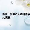 韩国一核电站乏燃料储存池出现水泄漏