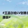 #王嘉尔给LV创意总监穿唐装#