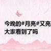 今晚的#月亮#又亮又大，大家看到了吗
