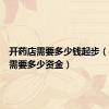 开药店需要多少钱起步（开药店需要多少资金）