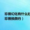 珍兽幻化有什么好处（珍兽换颜丹）
