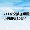 #11岁女孩加明星好友2小时被骗10万#