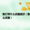 散打带什么武器最好（散打带什么武器）