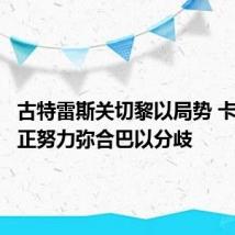古特雷斯关切黎以局势 卡塔尔称正努力弥合巴以分歧