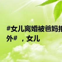 #女儿离婚被爸妈拒之门外# ，女儿