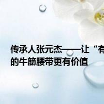传承人张元杰——让“有故事”的牛筋腰带更有价值