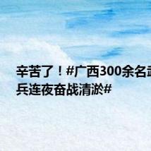 辛苦了!#广西300余名武警官兵连夜奋战清淤#