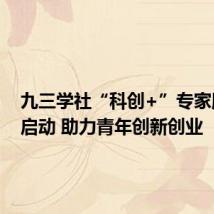 九三学社“科创+”专家服务团启动 助力青年创新创业