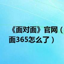 《面对面》官网(面对面365怎么了)