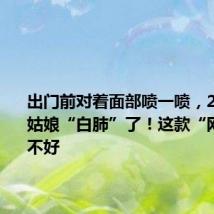 出门前对着面部喷一喷,20岁浙江姑娘“白肺”了!这款“网红”用不好