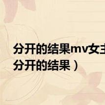 分开的结果mv女主角(分开的结果)