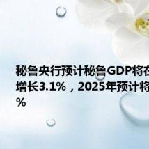 秘鲁央行预计秘鲁GDP将在2024年增长3.1%,2025年预计将增长3.0%