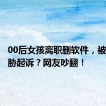 00后女孩离职删软件,被公司威胁起诉?网友吵翻!