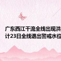 广东西江干流全线出现洪峰,预计23日全线退出警戒水位