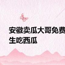 安徽卖瓜大哥免费请学生吃西瓜