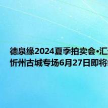 德泉缘2024夏季拍卖会·汇通天下忻州古城专场6月27日即将举槌!