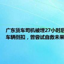 广东货车司机被埋27小时后生还,车辆倒扣,曾尝试自救未果