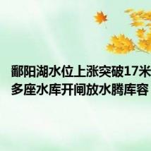 鄱阳湖水位上涨突破17米,江西多座水库开闸放水腾库容