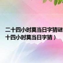 二十四小时莫当日字猜谜语(二十四小时莫当日字猜)