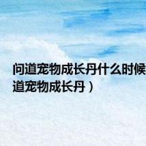 问道宠物成长丹什么时候用（问道宠物成长丹）