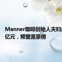 Manner咖啡创始人夫妇身家72亿元,频登富豪榜