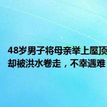 48岁男子将母亲举上屋顶,自己却被洪水卷走,不幸遇难
