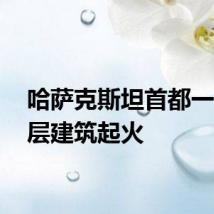 哈萨克斯坦首都一栋26层建筑起火