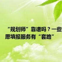 “规划师”靠谱吗?一些高考志愿填报服务有“套路”
