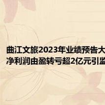 曲江文旅2023年业绩预告大变脸,净利润由盈转亏超2亿元引监管关注
