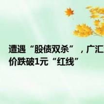遭遇“股债双杀”,广汇汽车股价跌破1元“红线”
