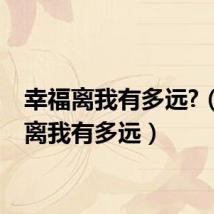 幸福离我有多远?(幸福离我有多远)