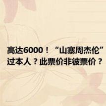 高达6000!“山寨周杰伦”票价贵过本人?此票价非彼票价?
