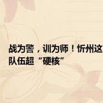 战为警,训为师!忻州这支教官队伍超“硬核”