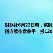 财联社6月22日电，富时A50期指连续夜盘收平，报12051点。