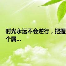 时光永远不会逆行，把握好每一个属...