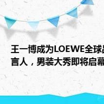 王一博成为LOEWE全球品牌代言人,男装大秀即将启幕