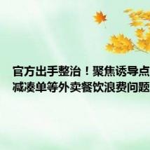 官方出手整治!聚焦诱导点餐、满减凑单等外卖餐饮浪费问题