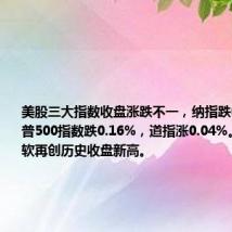 美股三大指数收盘涨跌不一,纳指跌0.18%,标普500指数跌0.16%,道指涨0.04%。谷歌、微软再创历史收盘新高。