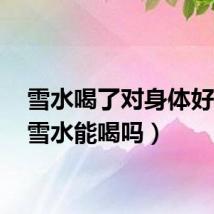 雪水喝了对身体好吗?（雪水能喝吗）