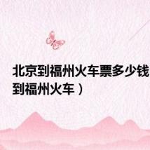 北京到福州火车票多少钱(北京到福州火车)