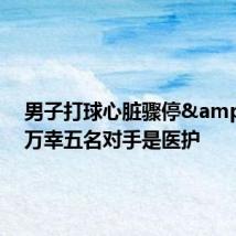 男子打球心脏骤停 万幸五名对手是医护