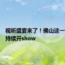 视听盛宴来了!佛山这一音乐节持续开show