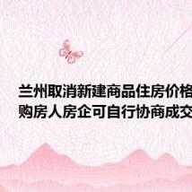 兰州取消新建商品住房价格备案,购房人房企可自行协商成交价