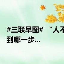 #三联早图# “人不管走到哪一步...