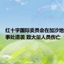 红十字国际委员会在加沙地带的办事处遭袭 致大量人员伤亡
