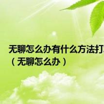 无聊怎么办有什么方法打发时间(无聊怎么办)