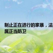 制止正在进行的家暴,法院认定属正当防卫